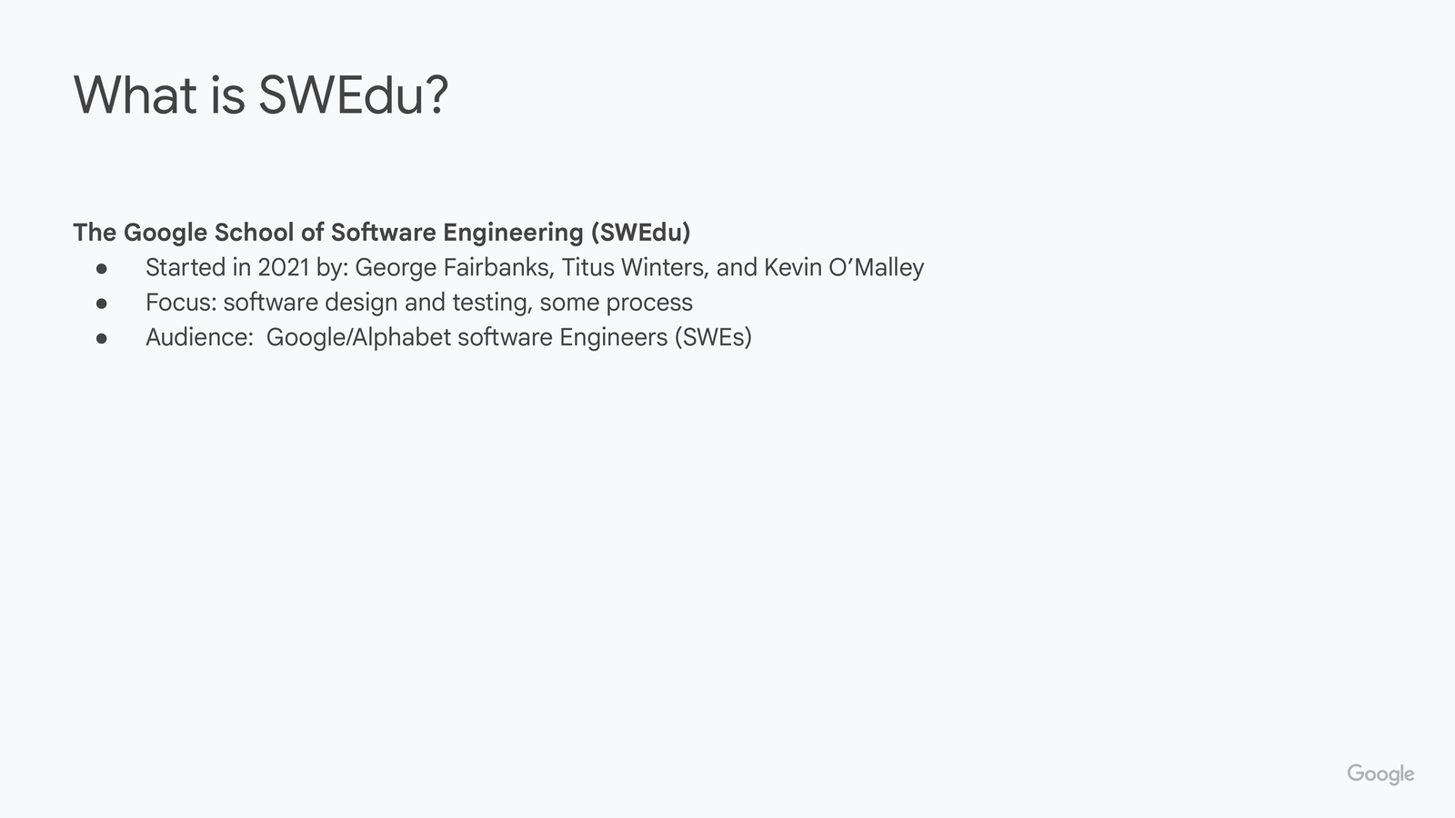 What is SWEdu? slide, first bullet: The Google School of Software Engineering (SWEdu) started in 2021, founded by George Fairbanks, Titus Winters, and Kevin O'Malley.